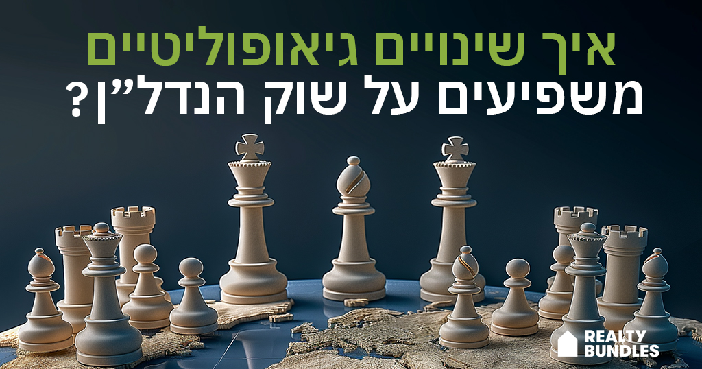 איך שינויים גיאופוליטיים משפיעים על שוק הנדל”ן